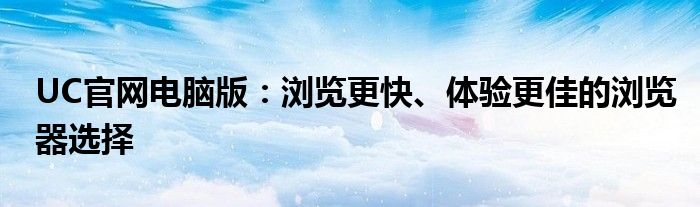 UC官网电脑版：浏览更快、体验更佳的浏览器选择