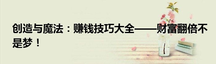 创造与魔法：赚钱技巧大全——财富翻倍不是梦！