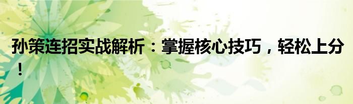 孙策连招实战解析：掌握核心技巧，轻松上分！