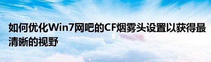 如何优化Win7网吧的CF烟雾头设置以获得最清晰的视野