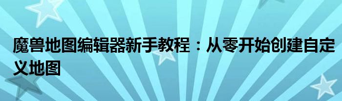 魔兽地图编辑器新手教程：从零开始创建自定义地图