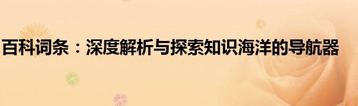 百科词条：深度解析与探索知识海洋的导航器
