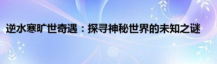 逆水寒旷世奇遇：探寻神秘世界的未知之谜