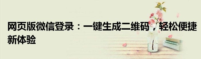 网页版微信登录：一键生成二维码，轻松便捷新体验