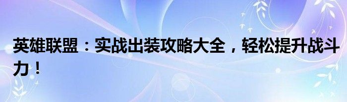 英雄联盟：实战出装攻略大全，轻松提升战斗力！