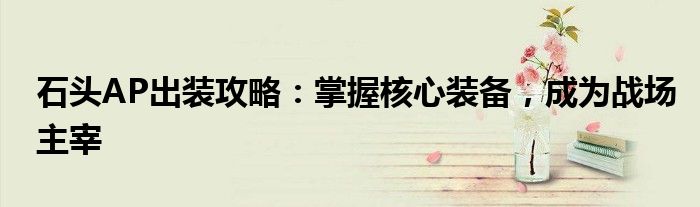 石头AP出装攻略：掌握核心装备，成为战场主宰