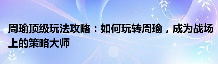 周瑜顶级玩法攻略：如何玩转周瑜，成为战场上的策略大师