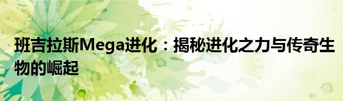 班吉拉斯Mega进化：揭秘进化之力与传奇生物的崛起