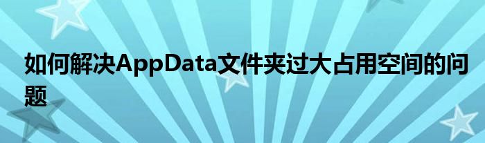 如何解决AppData文件夹过大占用空间的问题