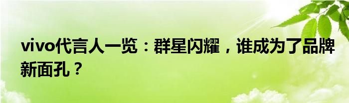 vivo代言人一览：群星闪耀，谁成为了品牌新面孔？