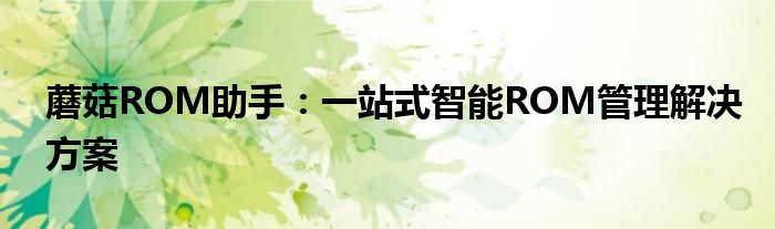 蘑菇ROM助手：一站式智能ROM管理解决方案