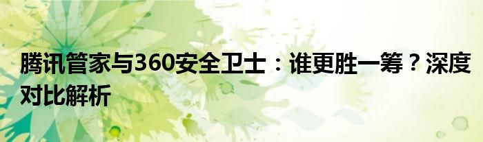 腾讯管家与360安全卫士：谁更胜一筹？深度对比解析