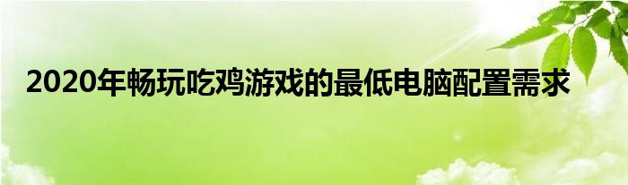2020年畅玩吃鸡游戏的最低电脑配置需求