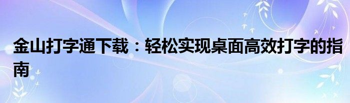 金山打字通下载：轻松实现桌面高效打字的指南