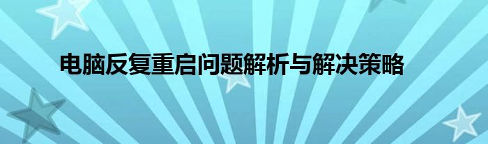 电脑反复重启问题解析与解决策略