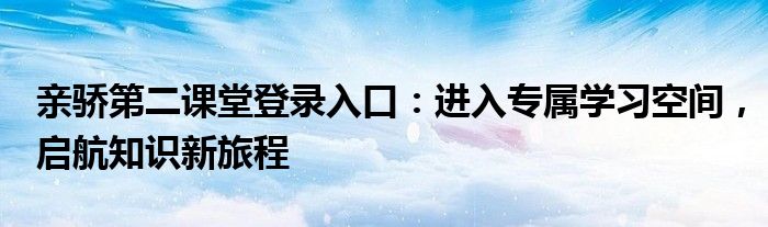 亲骄第二课堂登录入口：进入专属学习空间，启航知识新旅程