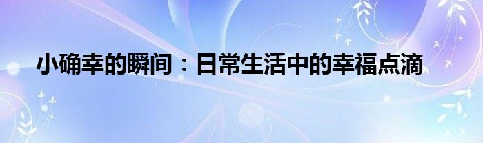 小确幸的瞬间：日常生活中的幸福点滴