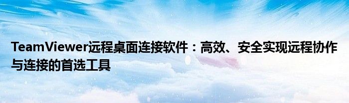 TeamViewer远程桌面连接软件：高效、安全实现远程协作与连接的首选工具