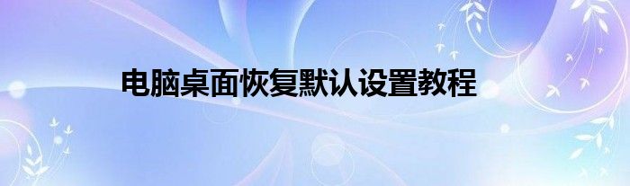 电脑桌面恢复默认设置教程