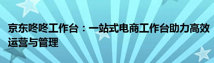 京东咚咚工作台：一站式电商工作台助力高效运营与管理