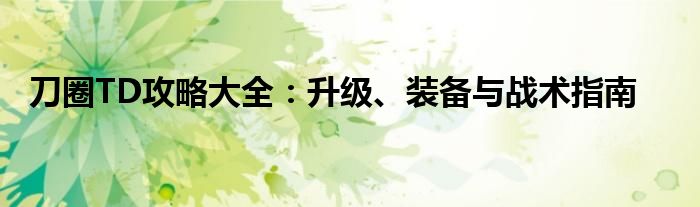 刀圈TD攻略大全：升级、装备与战术指南