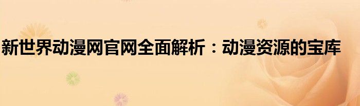 新世界动漫网官网全面解析：动漫资源的宝库