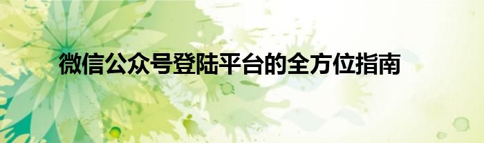 微信公众号登陆平台的全方位指南