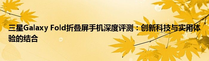 三星Galaxy Fold折叠屏手机深度评测：创新科技与实用体验的结合