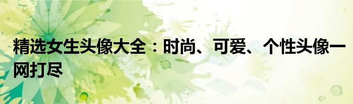 精选女生头像大全：时尚、可爱、个性头像一网打尽