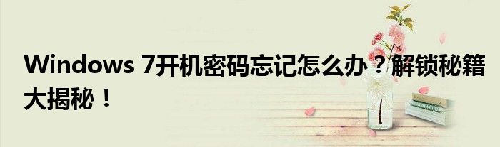 Windows 7开机密码忘记怎么办？解锁秘籍大揭秘！