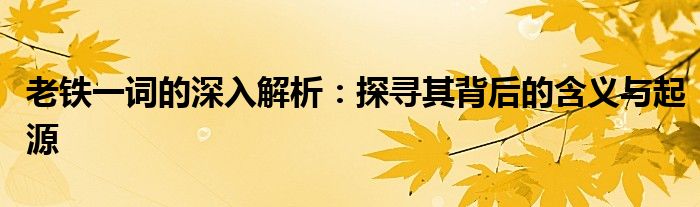 老铁一词的深入解析：探寻其背后的含义与起源