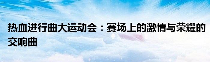 热血进行曲大运动会：赛场上的激情与荣耀的交响曲