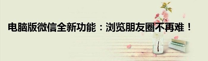 电脑版微信全新功能：浏览朋友圈不再难！