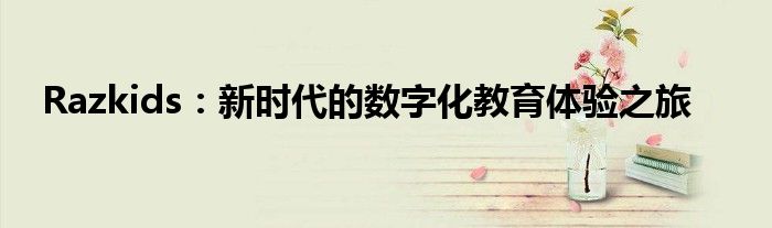 Razkids：新时代的数字化教育体验之旅