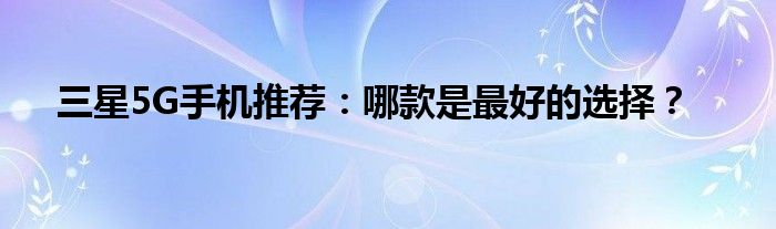 三星5G手机推荐：哪款是最好的选择？