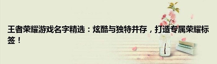 王者荣耀游戏名字精选：炫酷与独特并存，打造专属荣耀标签！