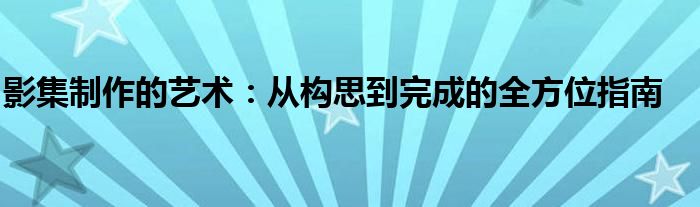 影集制作的艺术：从构思到完成的全方位指南