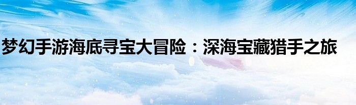 梦幻手游海底寻宝大冒险：深海宝藏猎手之旅