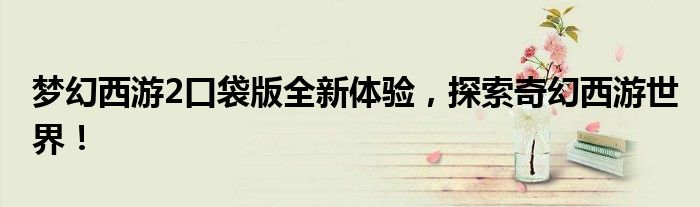 梦幻西游2口袋版全新体验，探索奇幻西游世界！