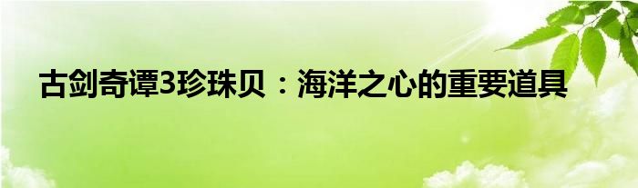 古剑奇谭3珍珠贝：海洋之心的重要道具
