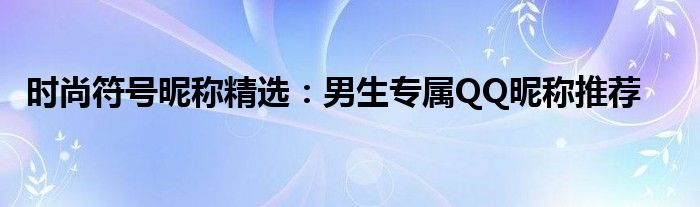 时尚符号昵称精选：男生专属QQ昵称推荐