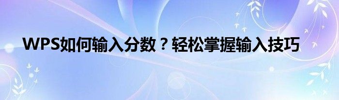 WPS如何输入分数？轻松掌握输入技巧