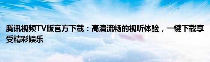 腾讯视频TV版官方下载：高清流畅的视听体验，一键下载享受精彩娱乐