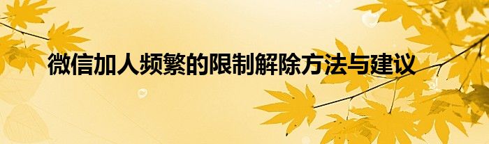 微信加人频繁的限制解除方法与建议