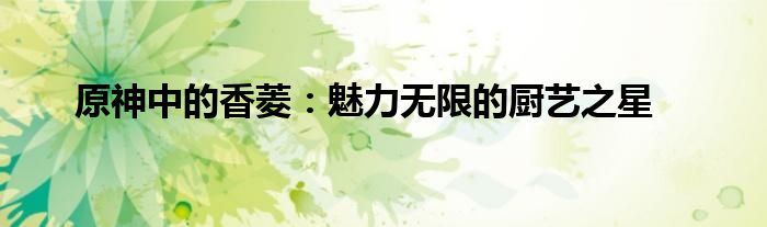 原神中的香菱：魅力无限的厨艺之星