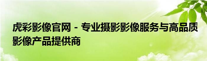 虎彩影像官网 - 专业摄影影像服务与高品质影像产品提供商