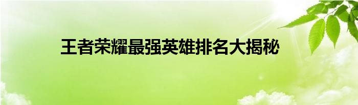 王者荣耀最强英雄排名大揭秘