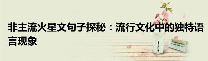 非主流火星文句子探秘：流行文化中的独特语言现象