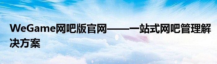 WeGame网吧版官网——一站式网吧管理解决方案