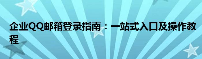 企业QQ邮箱登录指南：一站式入口及操作教程